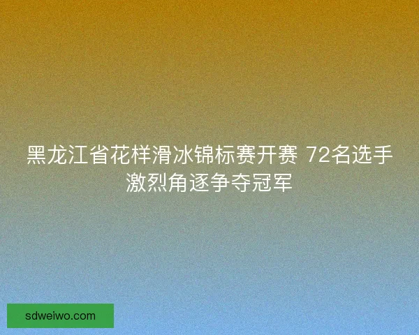 黑龙江省花样滑冰锦标赛开赛 72名选手激烈角逐争夺冠军