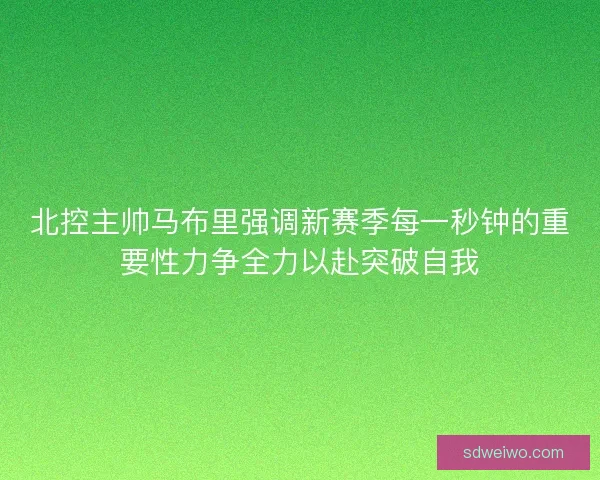 北控主帅马布里强调新赛季每一秒钟的重要性力争全力以赴突破自我