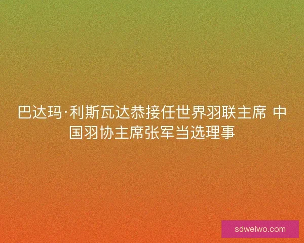 巴达玛·利斯瓦达恭接任世界羽联主席 中国羽协主席张军当选理事