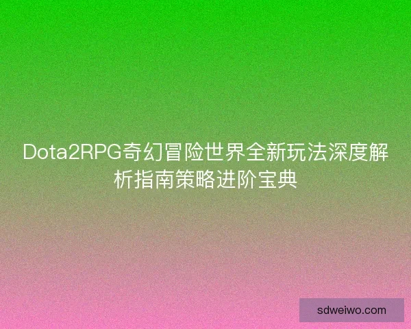 Dota2RPG奇幻冒险世界全新玩法深度解析指南策略进阶宝典