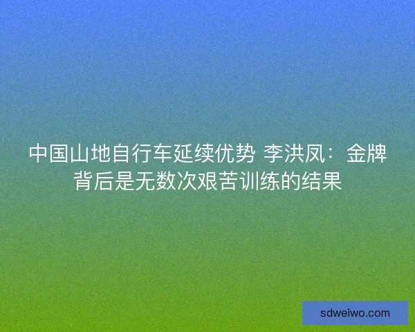 中国山地自行车延续优势 李洪凤：金牌背后是无数次艰苦训练的结果