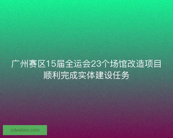 广州赛区15届全运会23个场馆改造项目顺利完成实体建设任务